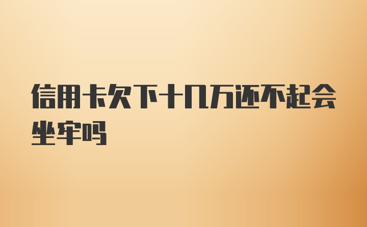 信用卡欠下十几万还不起会坐牢吗