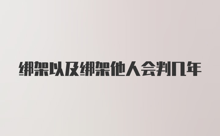 绑架以及绑架他人会判几年