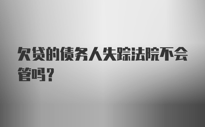 欠贷的债务人失踪法院不会管吗？