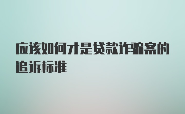 应该如何才是贷款诈骗案的追诉标准