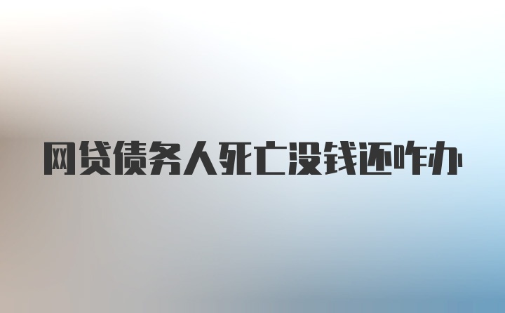 网贷债务人死亡没钱还咋办