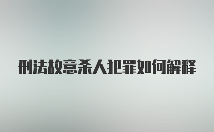 刑法故意杀人犯罪如何解释