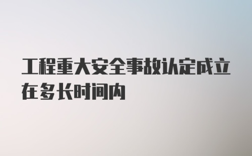 工程重大安全事故认定成立在多长时间内