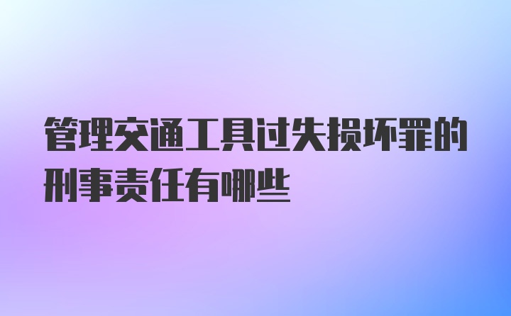 管理交通工具过失损坏罪的刑事责任有哪些