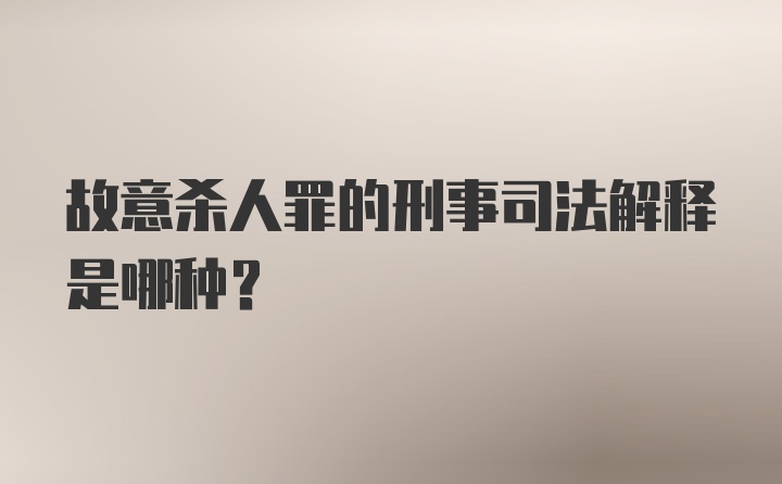 故意杀人罪的刑事司法解释是哪种？