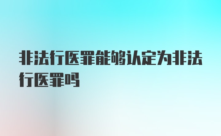 非法行医罪能够认定为非法行医罪吗