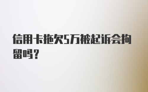 信用卡拖欠5万被起诉会拘留吗？