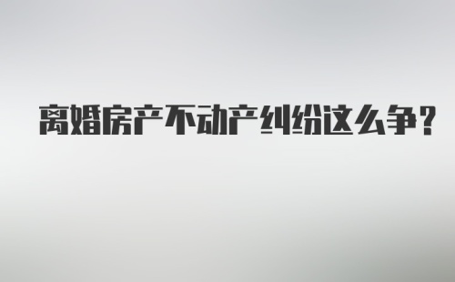 离婚房产不动产纠纷这么争？