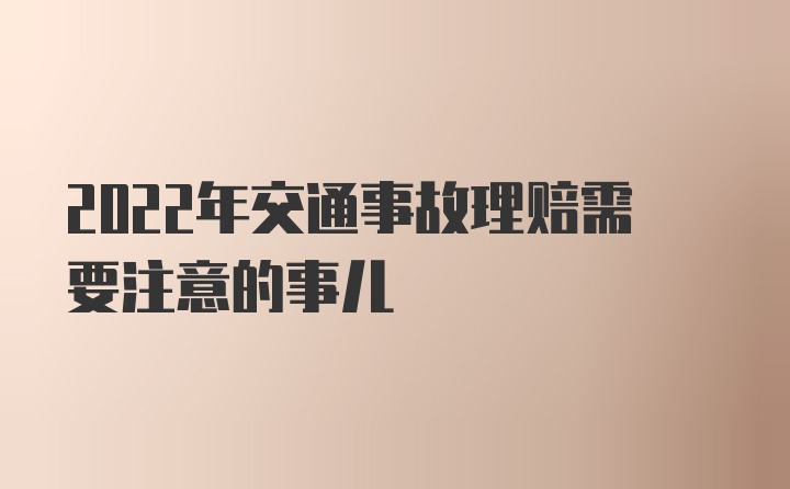 2022年交通事故理赔需要注意的事儿