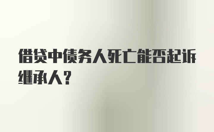 借贷中债务人死亡能否起诉继承人？