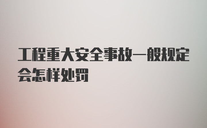 工程重大安全事故一般规定会怎样处罚