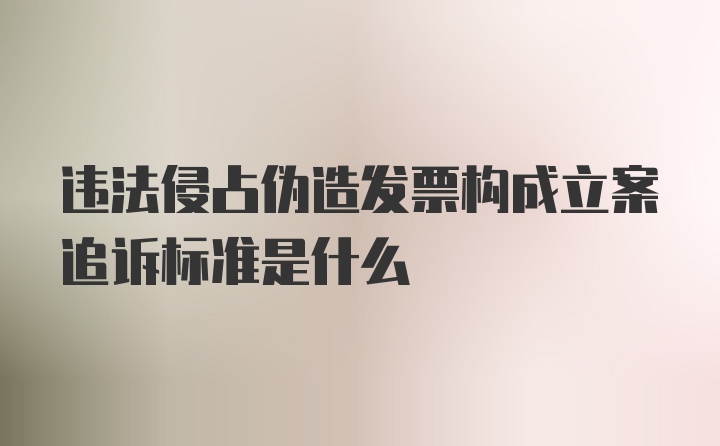 违法侵占伪造发票构成立案追诉标准是什么