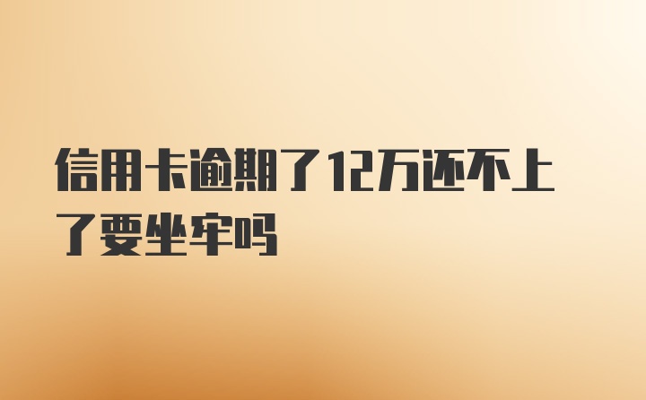 信用卡逾期了12万还不上了要坐牢吗