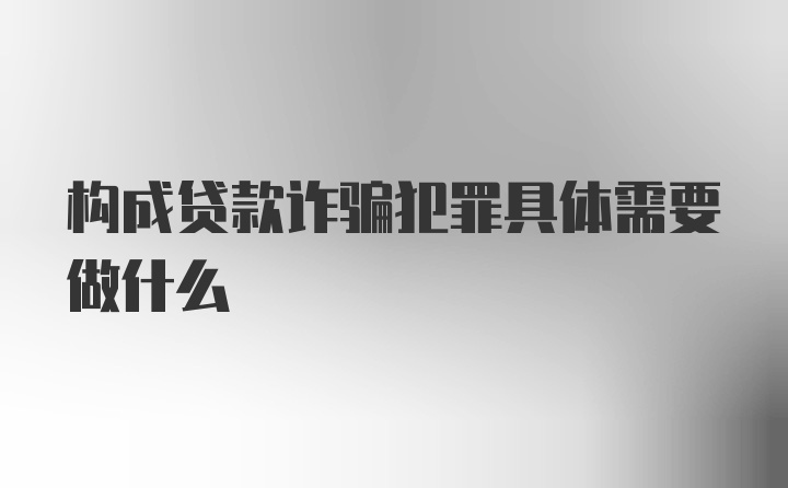 构成贷款诈骗犯罪具体需要做什么