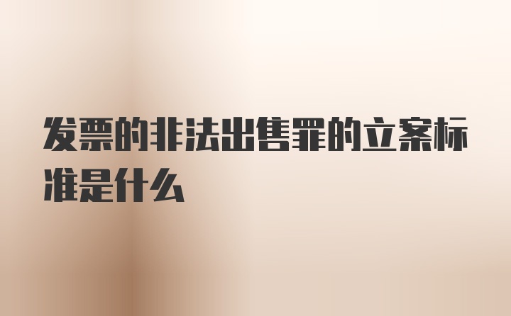 发票的非法出售罪的立案标准是什么