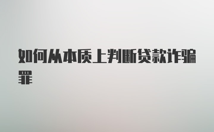 如何从本质上判断贷款诈骗罪