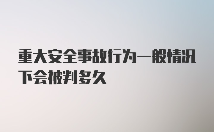 重大安全事故行为一般情况下会被判多久