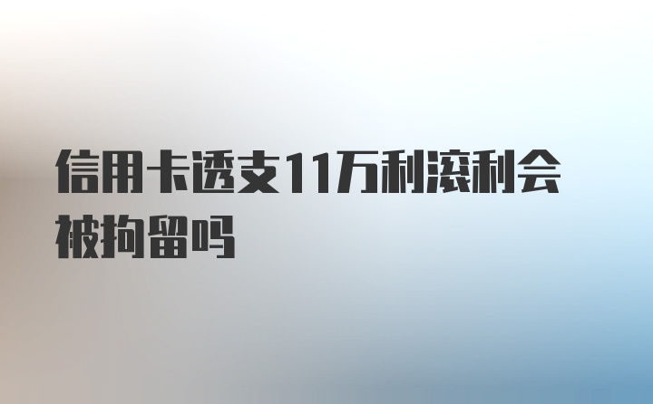 信用卡透支11万利滚利会被拘留吗