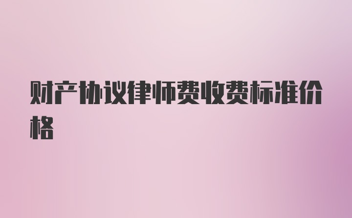 财产协议律师费收费标准价格