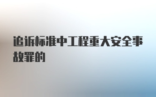 追诉标准中工程重大安全事故罪的