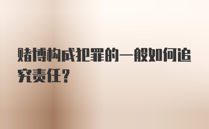 赌博构成犯罪的一般如何追究责任？