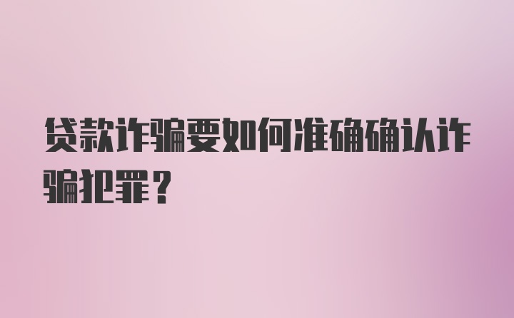 贷款诈骗要如何准确确认诈骗犯罪？