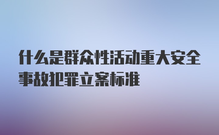 什么是群众性活动重大安全事故犯罪立案标准