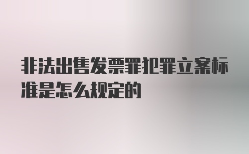 非法出售发票罪犯罪立案标准是怎么规定的