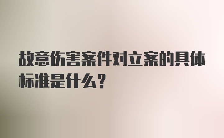 故意伤害案件对立案的具体标准是什么？