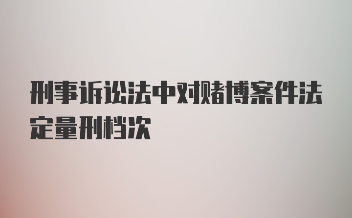 刑事诉讼法中对赌博案件法定量刑档次