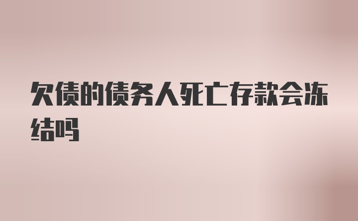 欠债的债务人死亡存款会冻结吗