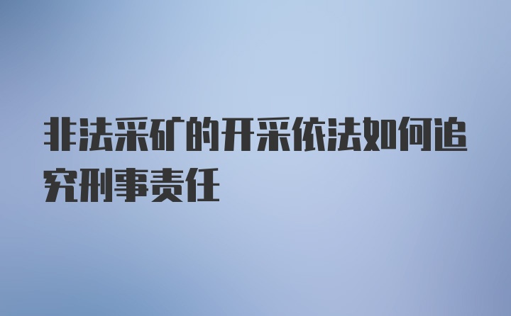 非法采矿的开采依法如何追究刑事责任