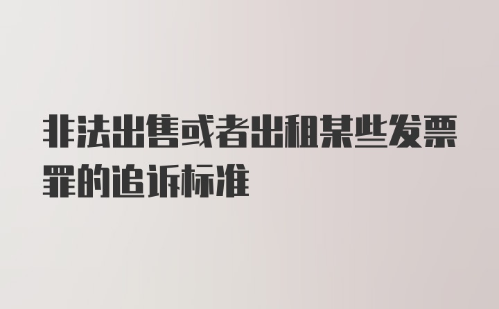 非法出售或者出租某些发票罪的追诉标准