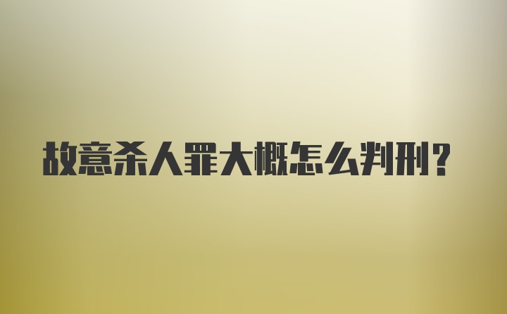 故意杀人罪大概怎么判刑?