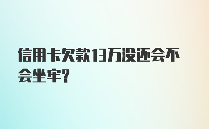 信用卡欠款13万没还会不会坐牢?