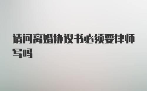 请问离婚协议书必须要律师写吗