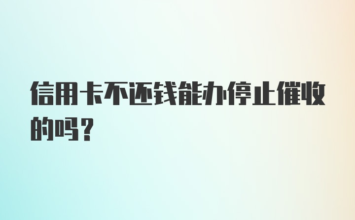 信用卡不还钱能办停止催收的吗?