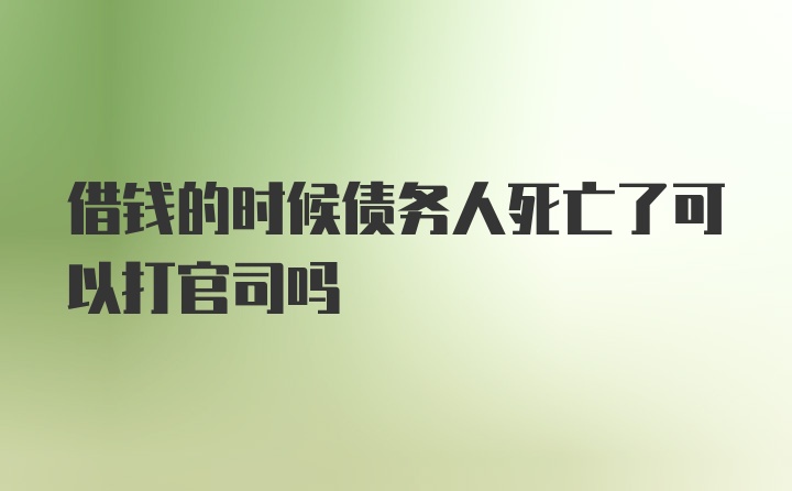 借钱的时候债务人死亡了可以打官司吗