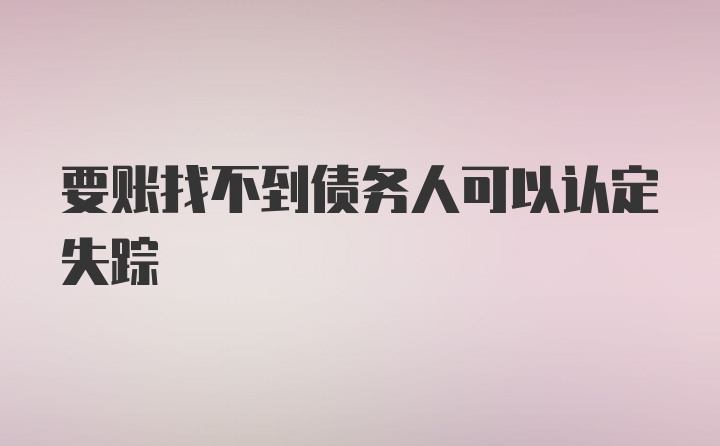 要账找不到债务人可以认定失踪