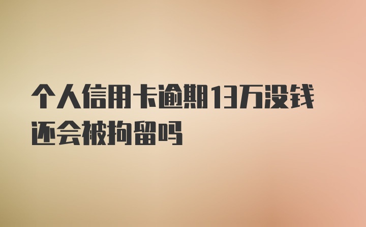 个人信用卡逾期13万没钱还会被拘留吗