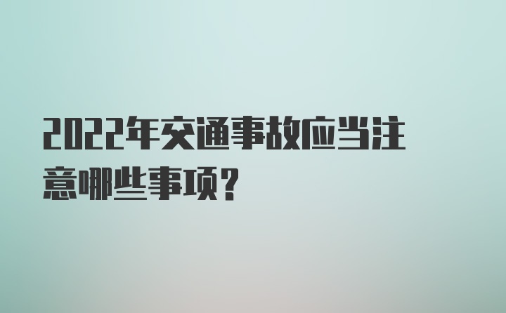 2022年交通事故应当注意哪些事项？