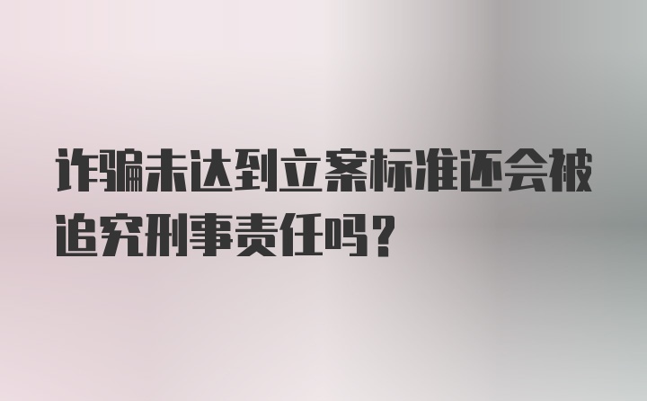 诈骗未达到立案标准还会被追究刑事责任吗？