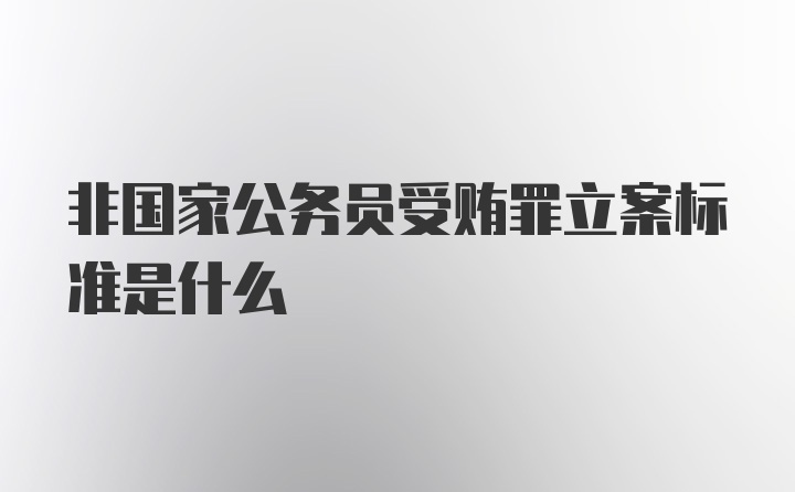 非国家公务员受贿罪立案标准是什么