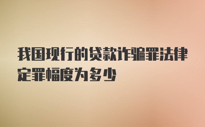 我国现行的贷款诈骗罪法律定罪幅度为多少