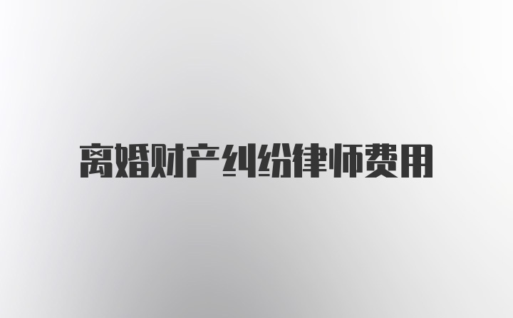 离婚财产纠纷律师费用