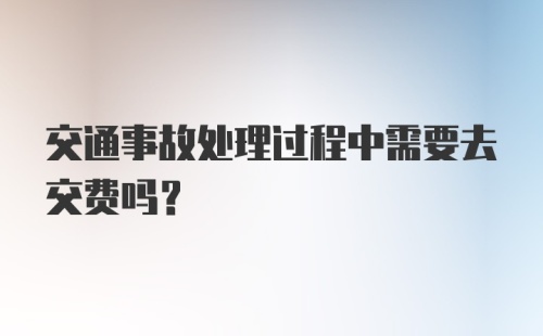 交通事故处理过程中需要去交费吗？