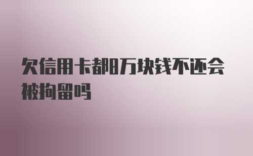 欠信用卡都8万块钱不还会被拘留吗