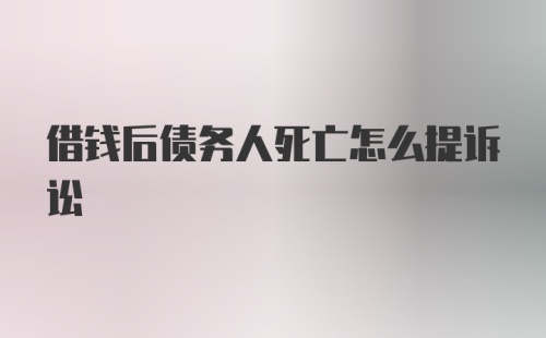 借钱后债务人死亡怎么提诉讼