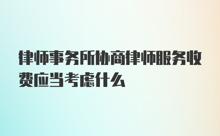 律师事务所协商律师服务收费应当考虑什么