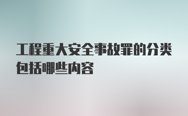 工程重大安全事故罪的分类包括哪些内容